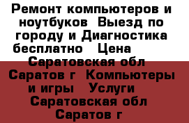 Ремонт компьютеров и ноутбуков. Выезд по городу и Диагностика бесплатно › Цена ­ 300 - Саратовская обл., Саратов г. Компьютеры и игры » Услуги   . Саратовская обл.,Саратов г.